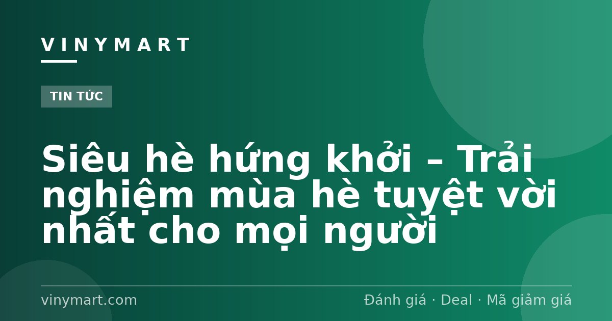 Siêu hè hứng khởi – Trải nghiệm mùa hè tuyệt vời nhất cho mọi người