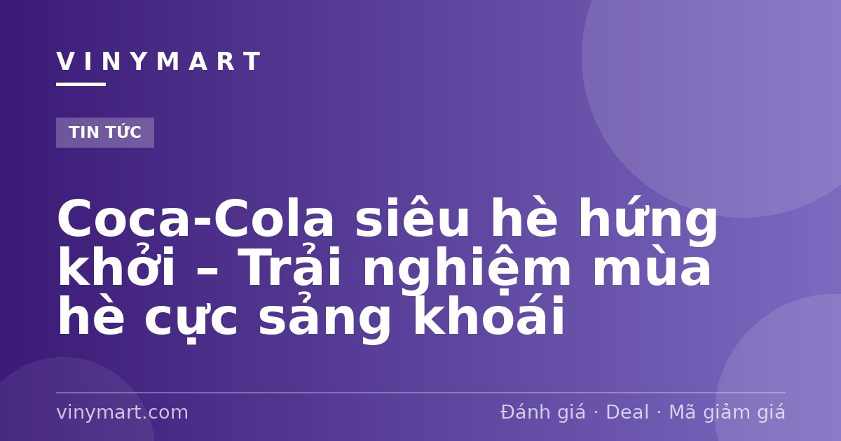 Coca-Cola siêu hè hứng khởi – Trải nghiệm mùa hè cực sảng khoái