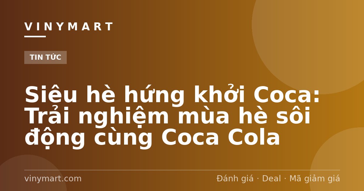 Siêu hè hứng khởi Coca: Trải nghiệm mùa hè sôi động cùng Coca Cola