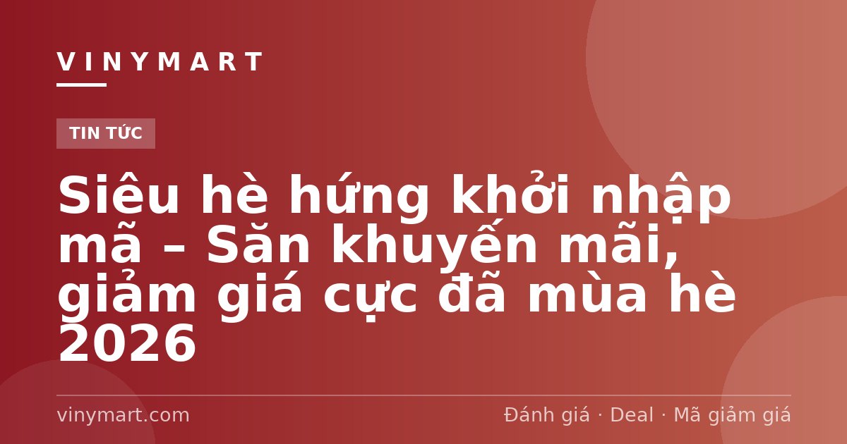 Siêu hè hứng khởi nhập mã – Săn khuyến mãi, giảm giá cực đã mùa hè 2026