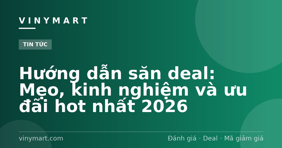Hướng dẫn săn deal: Mẹo, kinh nghiệm và ưu đãi hot nhất 2026