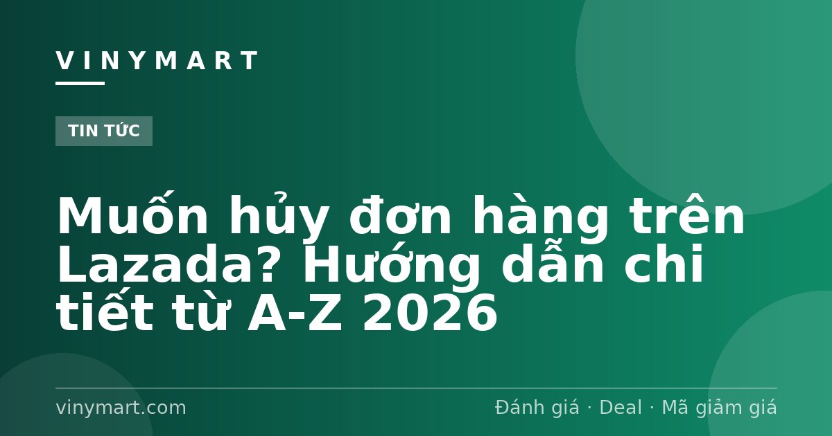 Muốn hủy đơn hàng trên Lazada? Hướng dẫn chi tiết từ A-Z 2026