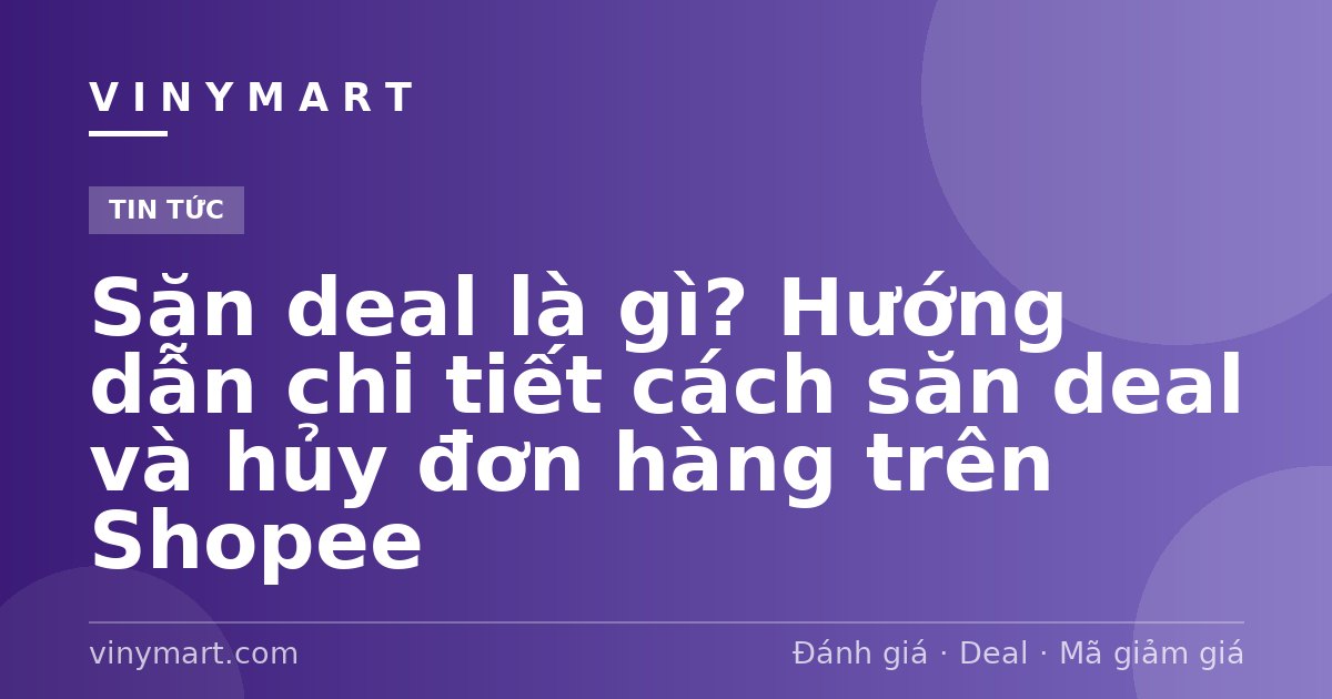 Săn deal là gì? Hướng dẫn chi tiết cách săn deal và hủy đơn hàng trên Shopee