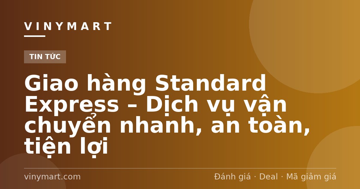 Giao hàng Standard Express – Dịch vụ vận chuyển nhanh, an toàn, tiện lợi