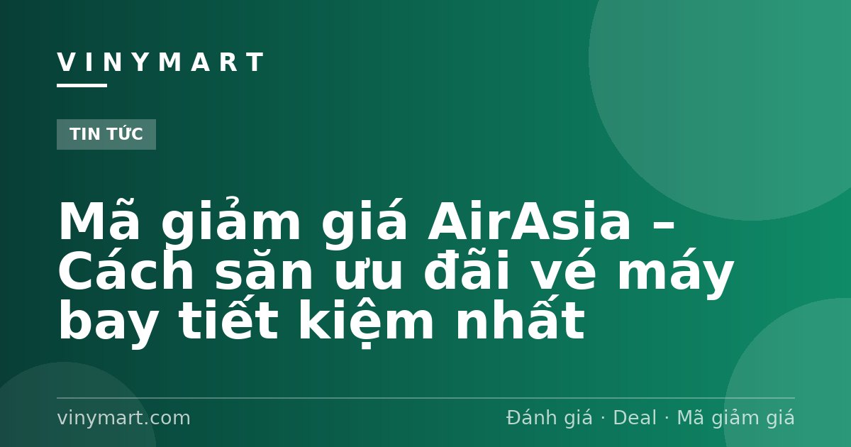 Mã giảm giá AirAsia – Cách săn ưu đãi vé máy bay tiết kiệm nhất