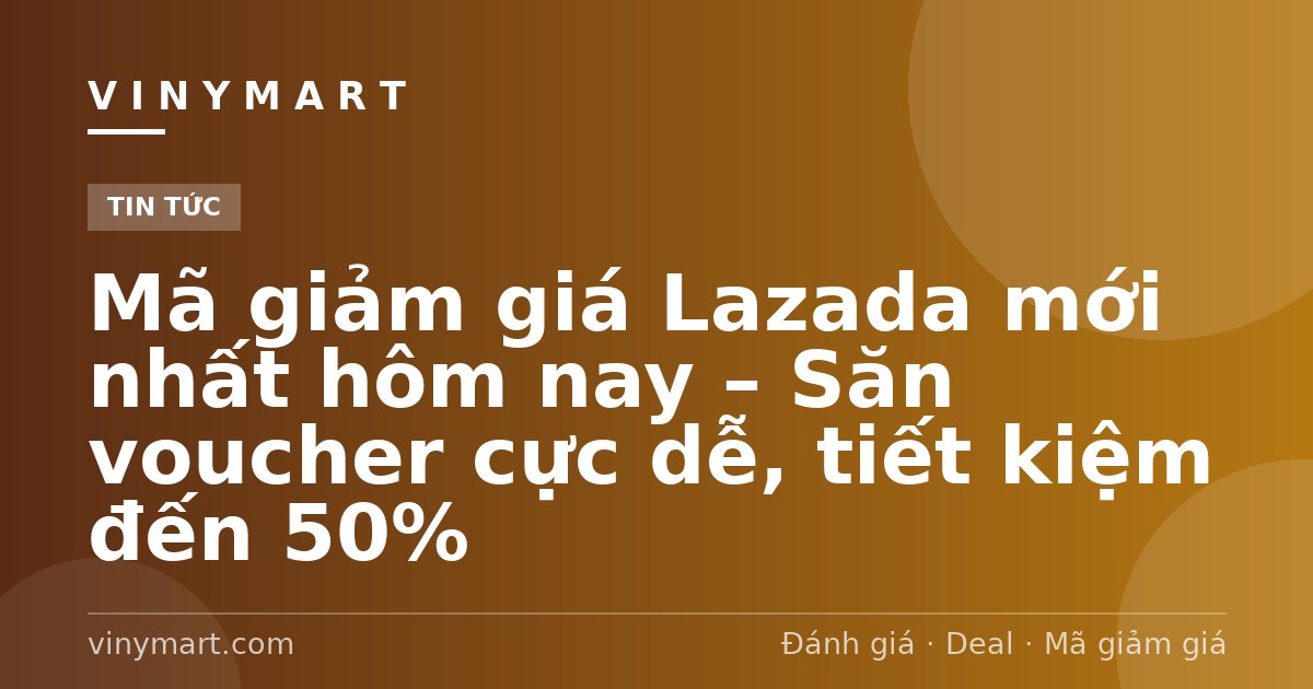 Mã giảm giá Lazada mới nhất hôm nay – Săn voucher cực dễ, tiết kiệm đến 50%