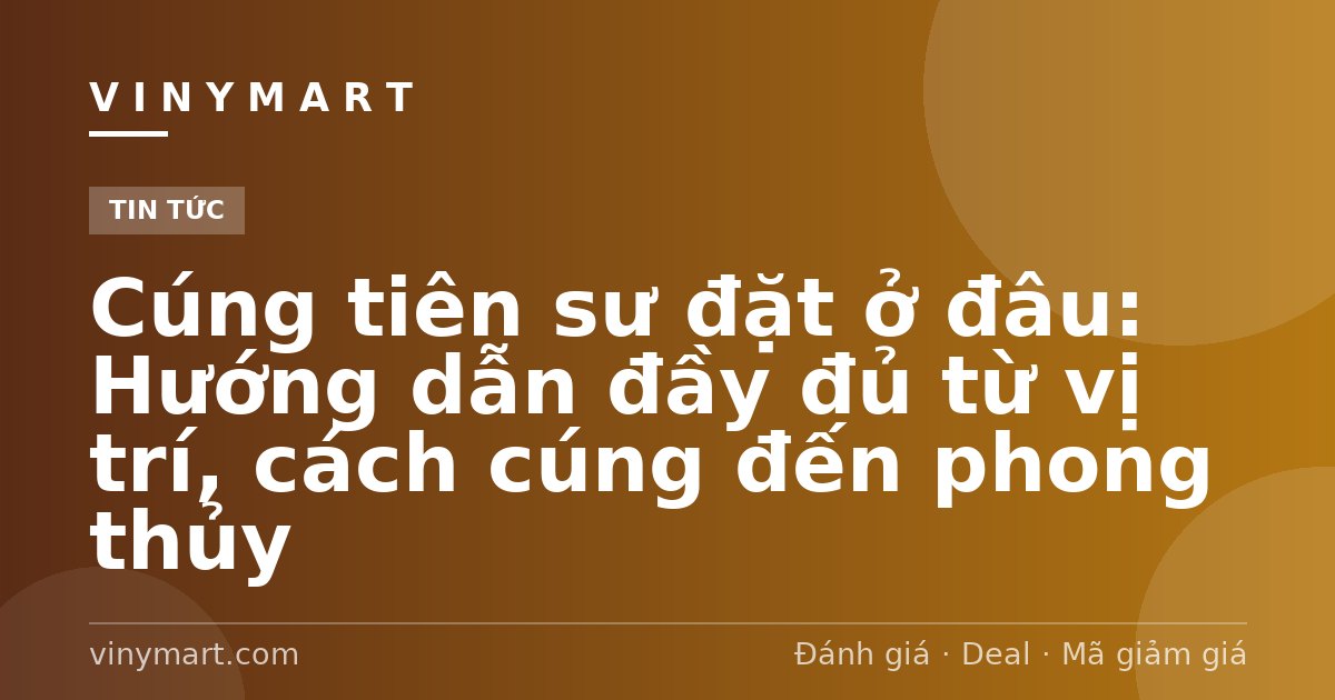 Cúng tiên sư đặt ở đâu: Hướng dẫn đầy đủ từ vị trí, cách cúng đến phong thủy