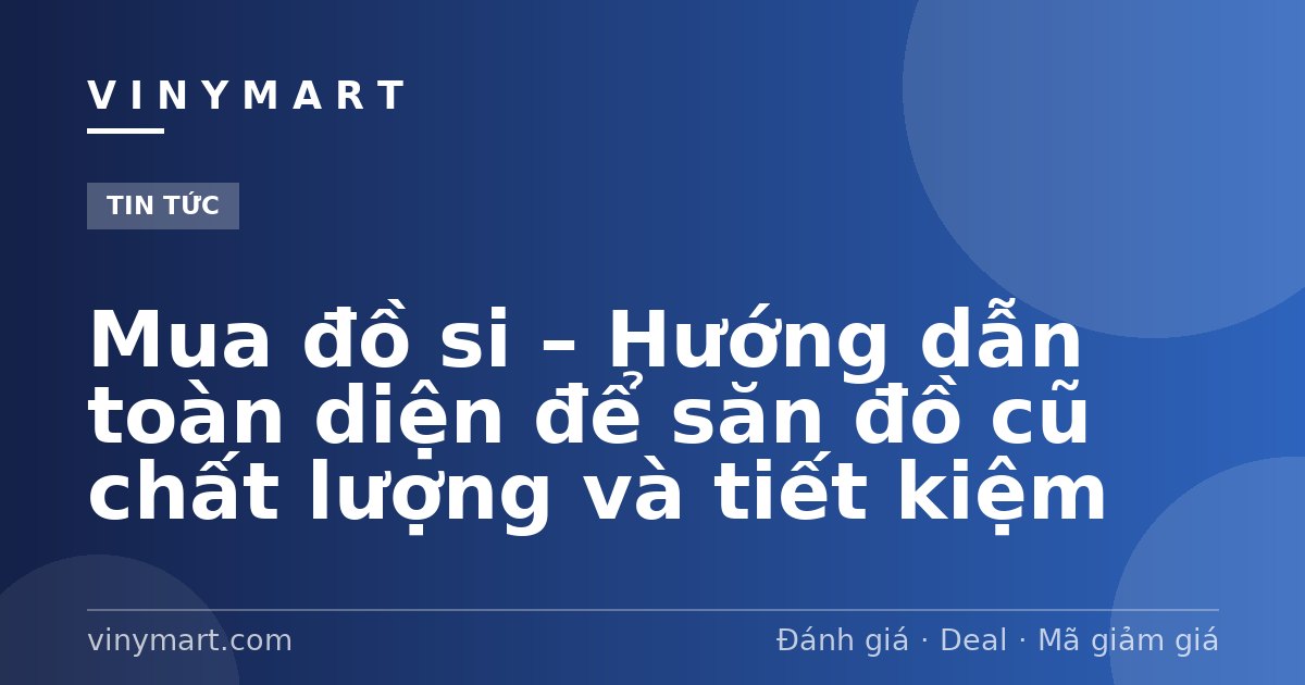Mua đồ si – Hướng dẫn toàn diện để săn đồ cũ chất lượng và tiết kiệm