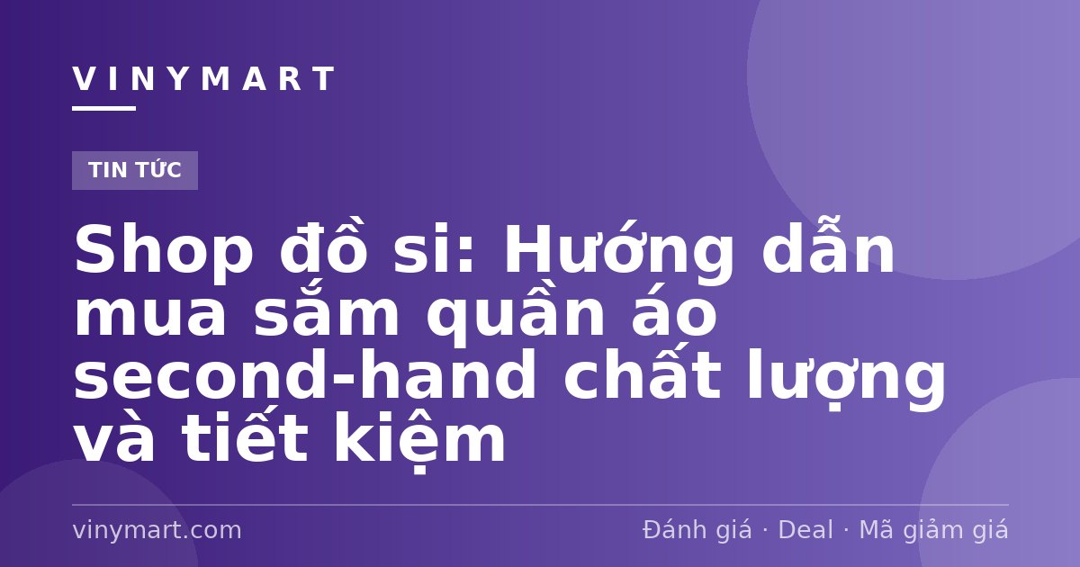Shop đồ si: Hướng dẫn mua sắm quần áo second-hand chất lượng và tiết kiệm