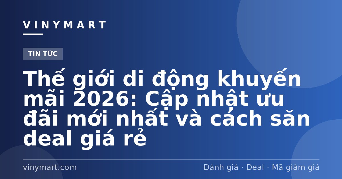 Thế giới di động khuyến mãi 2026: Cập nhật ưu đãi mới nhất và cách săn deal giá rẻ