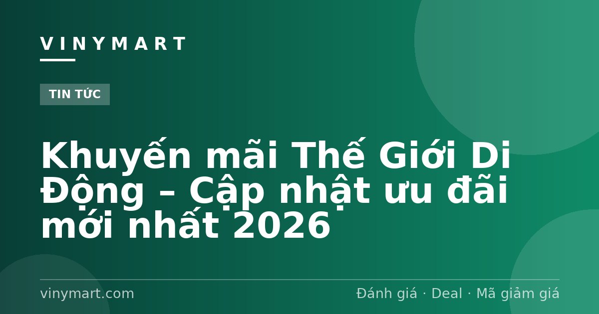Khuyến mãi Thế Giới Di Động – Cập nhật ưu đãi mới nhất 2026