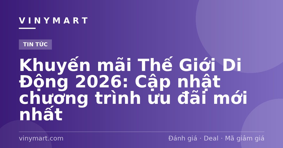 Khuyến mãi Thế Giới Di Động 2026: Cập nhật chương trình ưu đãi mới nhất