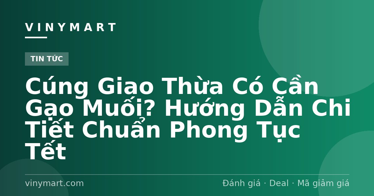 Cúng Giao Thừa Có Cần Gạo Muối? Hướng Dẫn Chi Tiết Chuẩn Phong Tục Tết