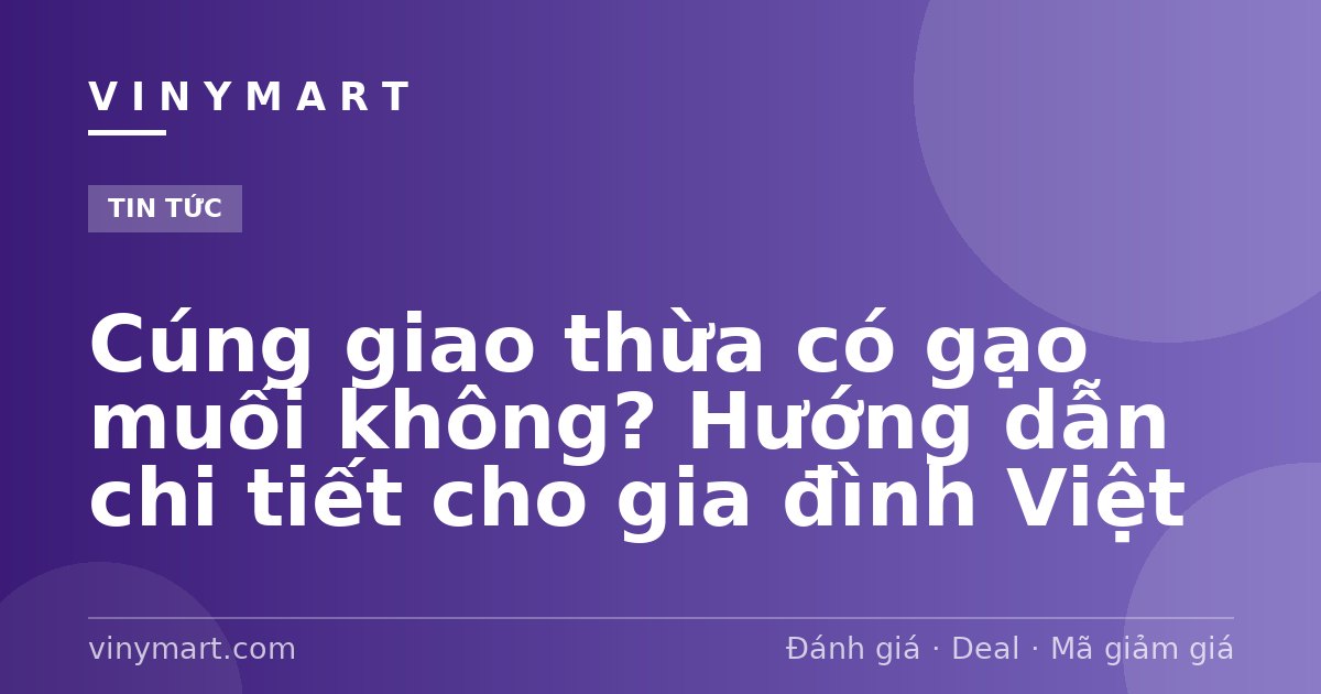 Cúng giao thừa có gạo muối không? Hướng dẫn chi tiết cho gia đình Việt