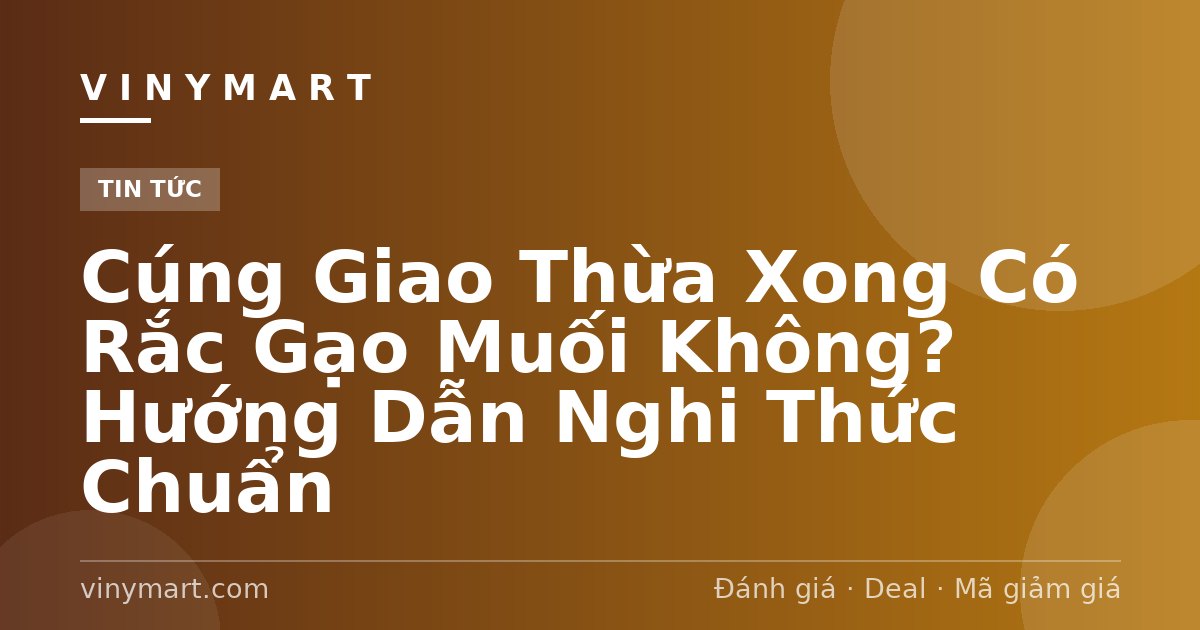 Cúng Giao Thừa Xong Có Rắc Gạo Muối Không? Hướng Dẫn Nghi Thức Chuẩn