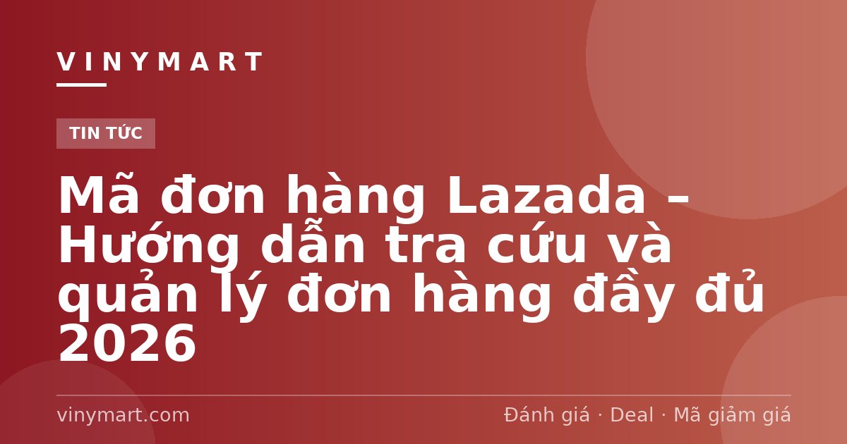 Mã đơn hàng Lazada – Hướng dẫn tra cứu và quản lý đơn hàng đầy đủ 2026