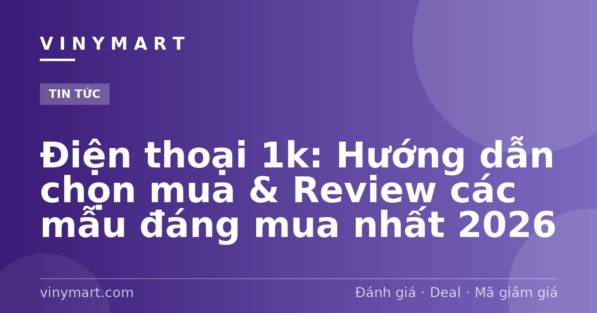 Điện thoại 1k: Hướng dẫn chọn mua & Review các mẫu đáng mua nhất 2026