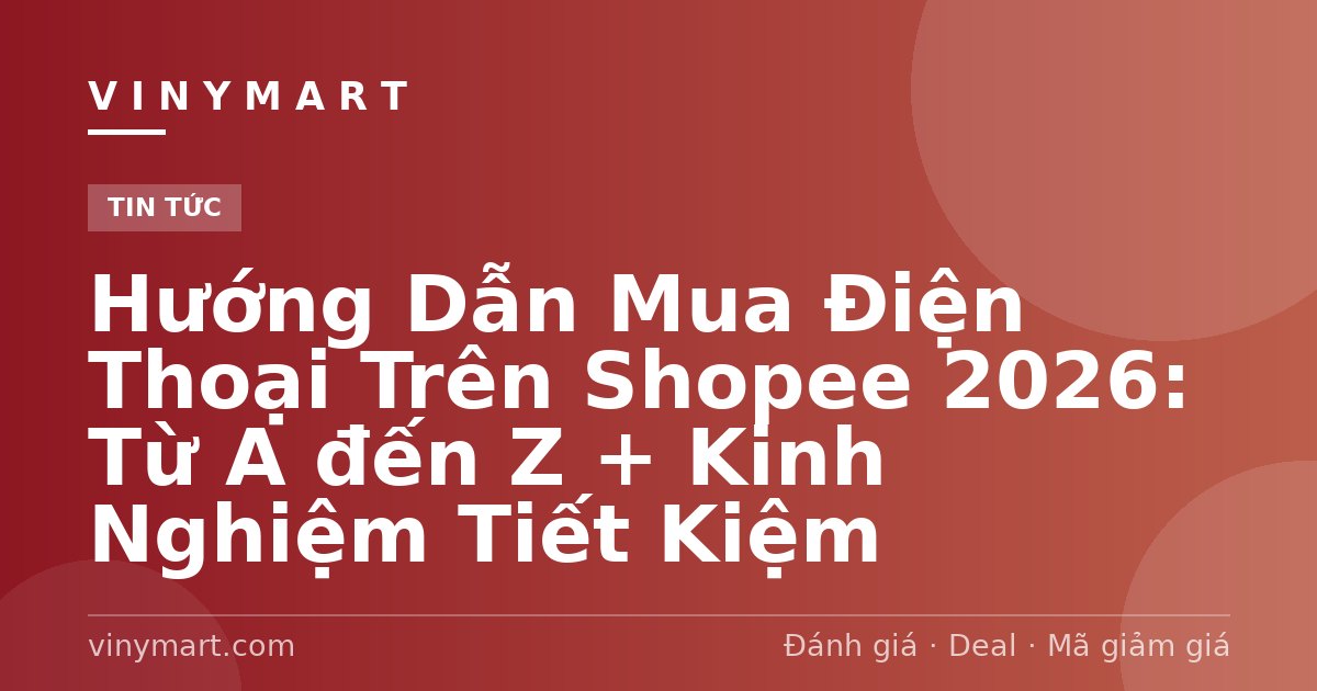 Hướng Dẫn Mua Điện Thoại Trên Shopee 2026: Từ A đến Z + Kinh Nghiệm Tiết Kiệm