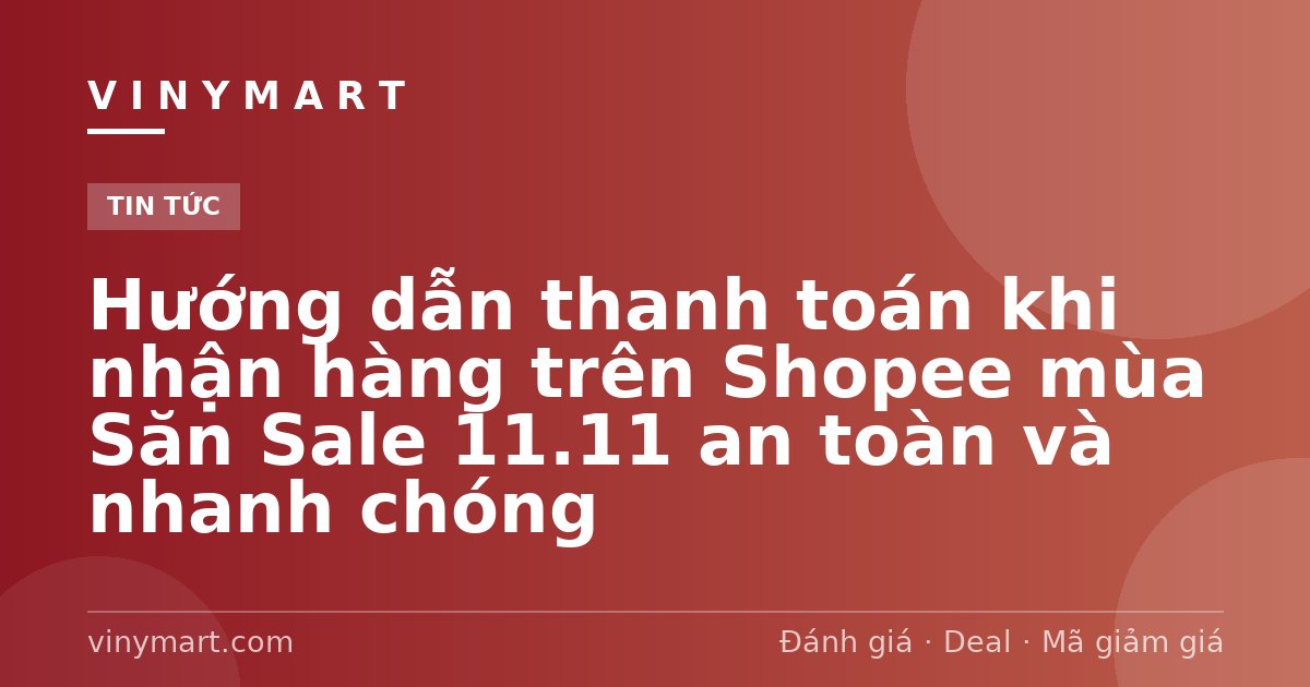 Hướng dẫn thanh toán khi nhận hàng trên Shopee mùa Săn Sale 11.11 an toàn và nhanh chóng