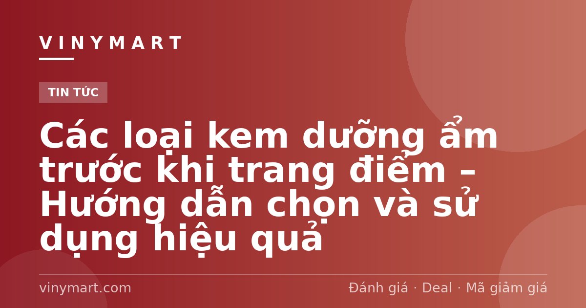 Các loại kem dưỡng ẩm trước khi trang điểm – Hướng dẫn chọn và sử dụng hiệu quả