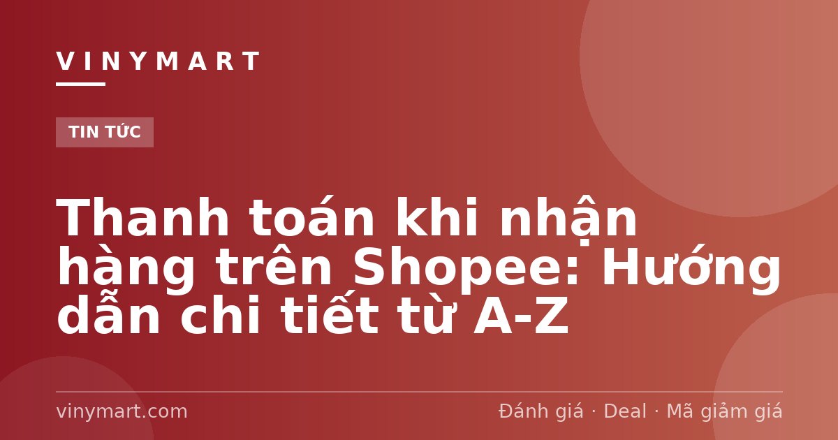 Thanh toán khi nhận hàng trên Shopee: Hướng dẫn chi tiết từ A-Z