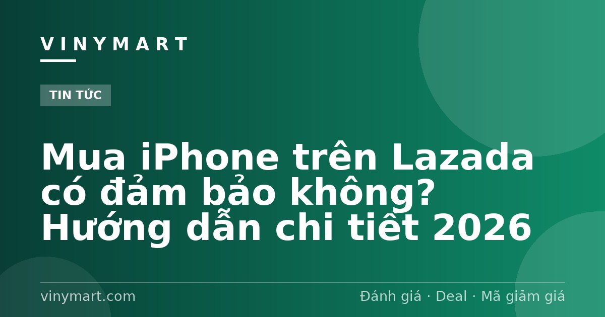 Mua iPhone trên Lazada có đảm bảo không? Hướng dẫn chi tiết 2026