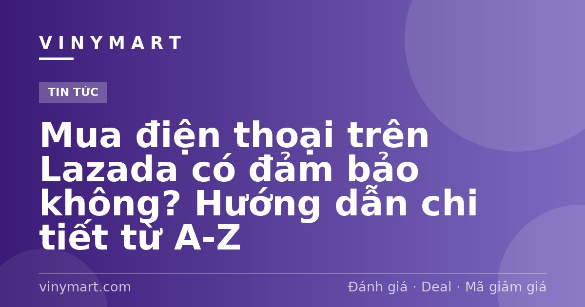 Mua điện thoại trên Lazada có đảm bảo không? Hướng dẫn chi tiết từ A-Z