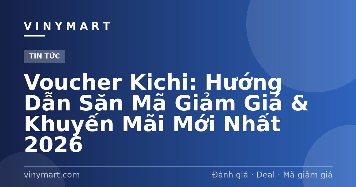 Voucher Kichi: Hướng Dẫn Săn Mã Giảm Giá & Khuyến Mãi Mới Nhất 2026