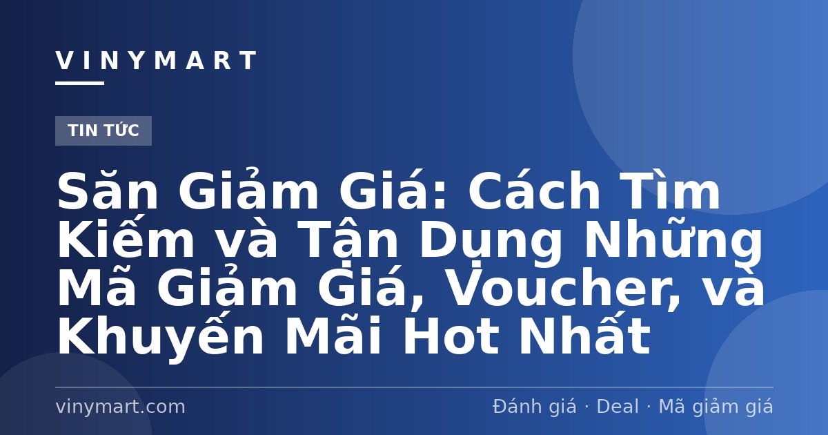 Săn Giảm Giá: Cách Tìm Kiếm và Tận Dụng Những Mã Giảm Giá, Voucher, và Khuyến Mãi Hot Nhất
