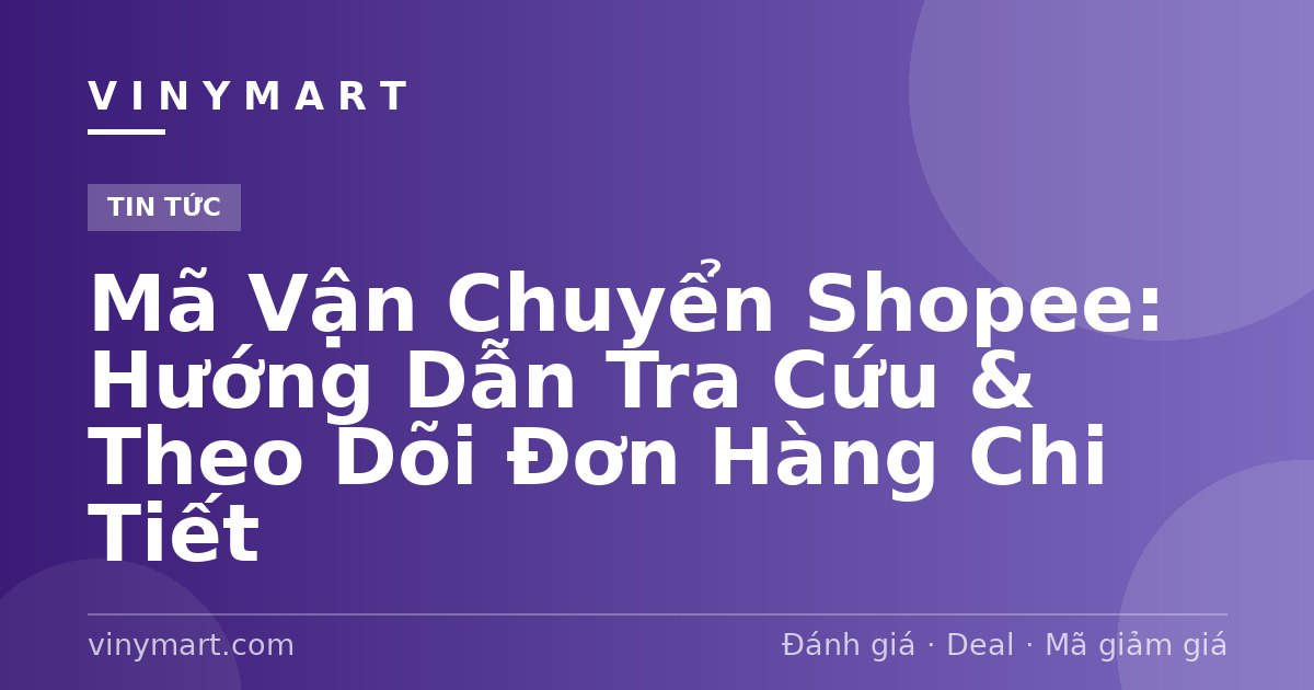 Mã Vận Chuyển Shopee: Hướng Dẫn Tra Cứu & Theo Dõi Đơn Hàng Chi Tiết