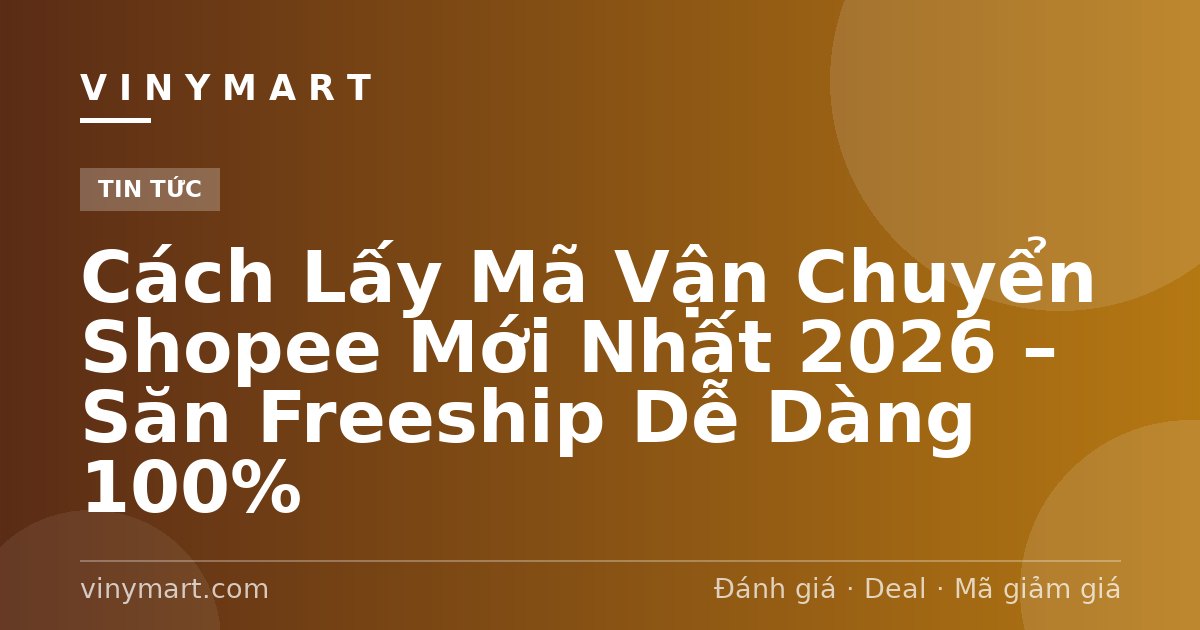 Cách Lấy Mã Vận Chuyển Shopee Mới Nhất 2026 – Săn Freeship Dễ Dàng 100%