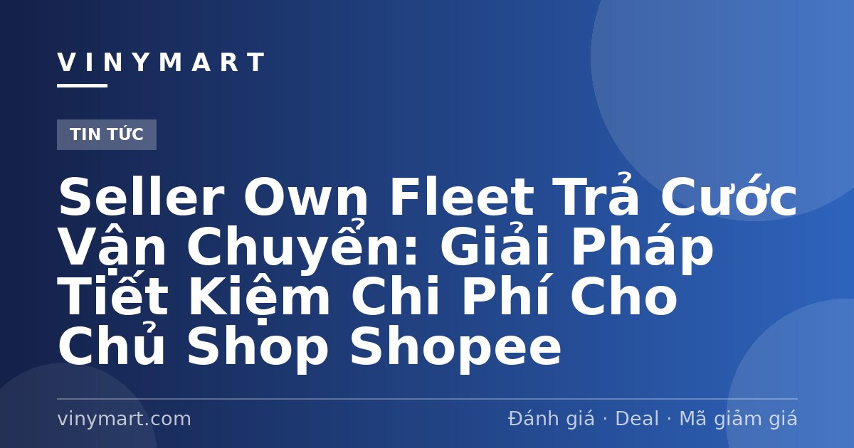 Seller Own Fleet Trả Cước Vận Chuyển: Giải Pháp Tiết Kiệm Chi Phí Cho Chủ Shop Shopee