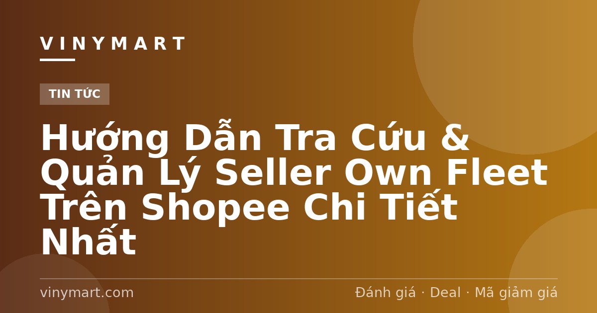 Hướng Dẫn Tra Cứu & Quản Lý Seller Own Fleet Trên Shopee Chi Tiết Nhất