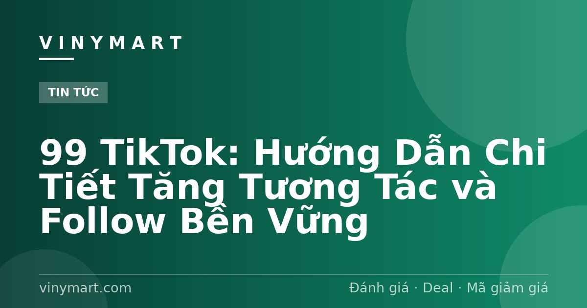 99 TikTok: Hướng Dẫn Chi Tiết Tăng Tương Tác và Follow Bền Vững