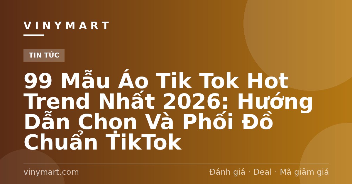 99 Mẫu Áo Tik Tok Hot Trend Nhất 2026: Hướng Dẫn Chọn Và Phối Đồ Chuẩn TikTok