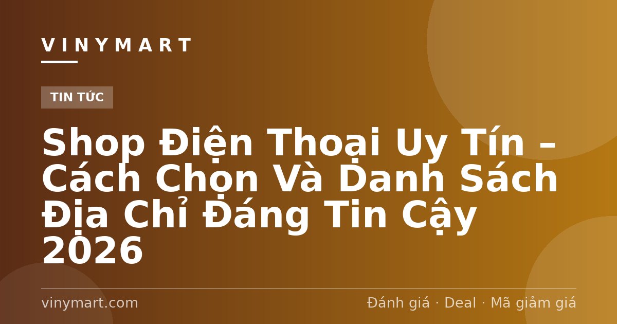 Shop Điện Thoại Uy Tín – Cách Chọn Và Danh Sách Địa Chỉ Đáng Tin Cậy 2026