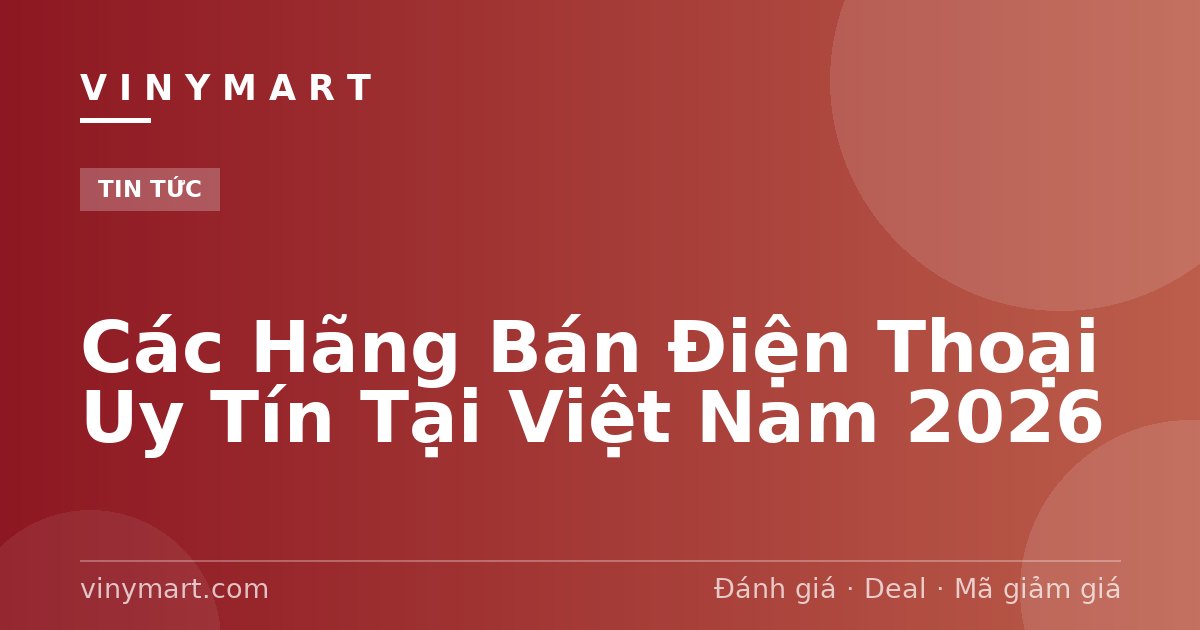 Các Hãng Bán Điện Thoại Uy Tín Tại Việt Nam 2026
