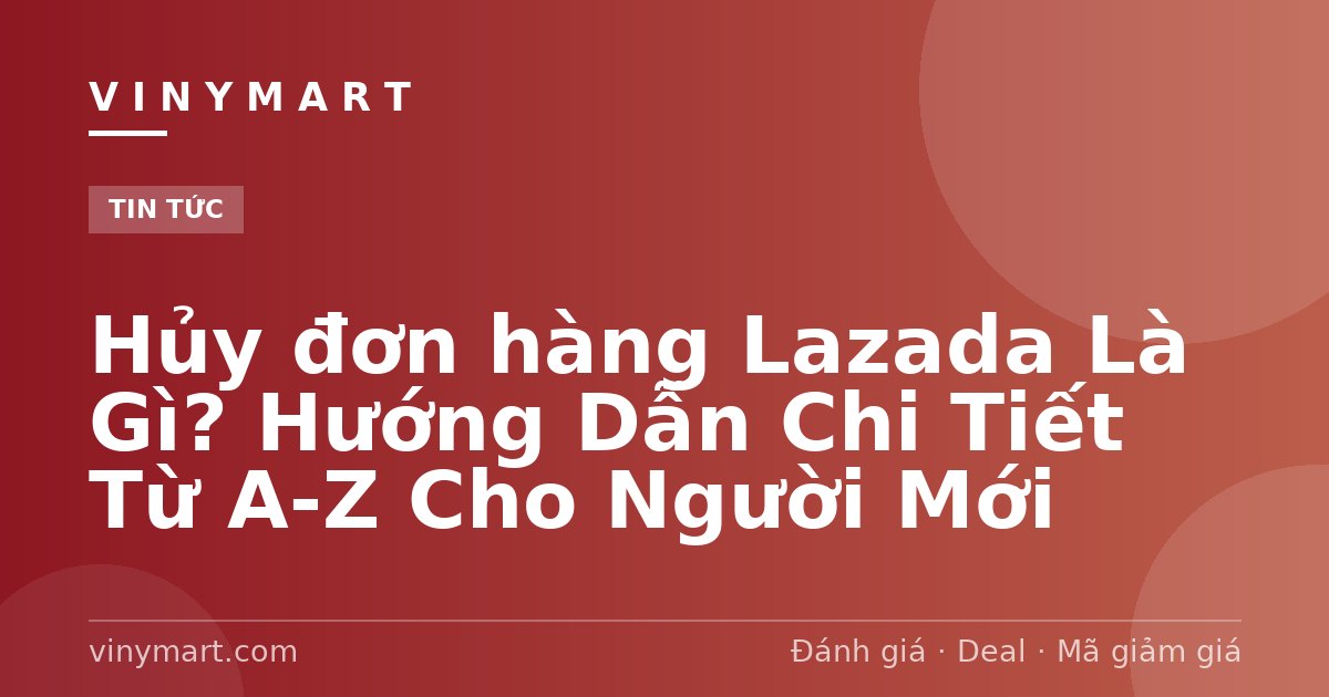 Hủy đơn hàng Lazada Là Gì? Hướng Dẫn Chi Tiết Từ A-Z Cho Người Mới
