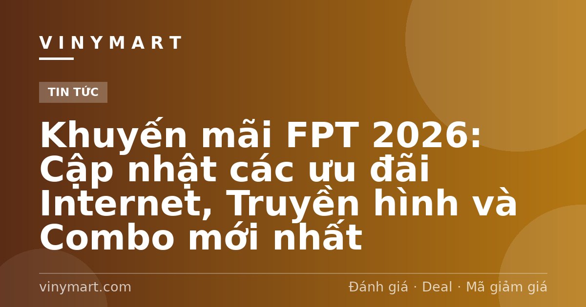 Khuyến mãi FPT 2026: Cập nhật các ưu đãi Internet, Truyền hình và Combo mới nhất