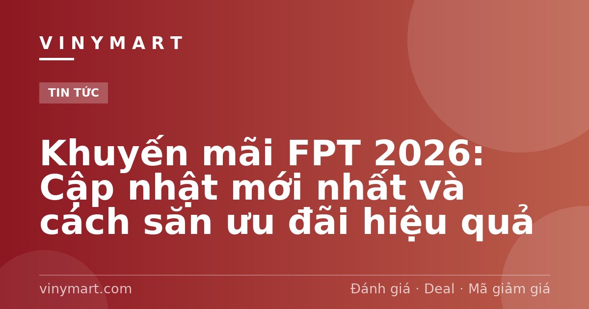 Khuyến mãi FPT 2026: Cập nhật mới nhất và cách săn ưu đãi hiệu quả