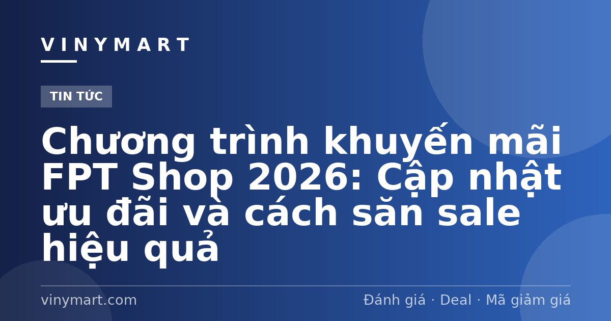 Chương trình khuyến mãi FPT Shop 2026: Cập nhật ưu đãi và cách săn sale hiệu quả