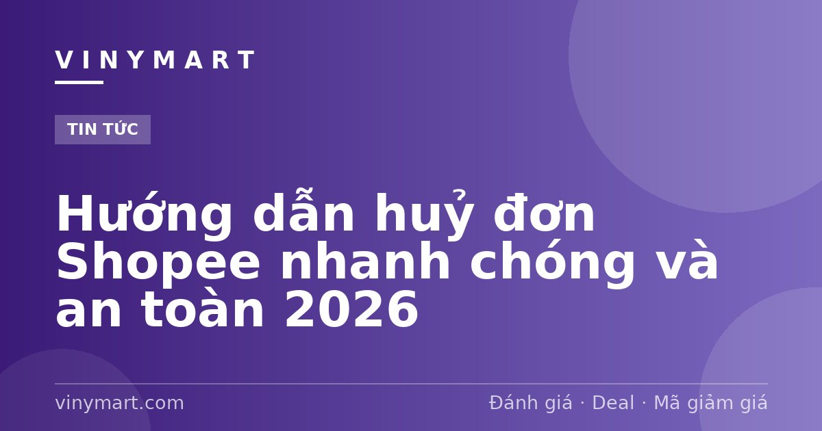 Hướng dẫn huỷ đơn Shopee nhanh chóng và an toàn 2026