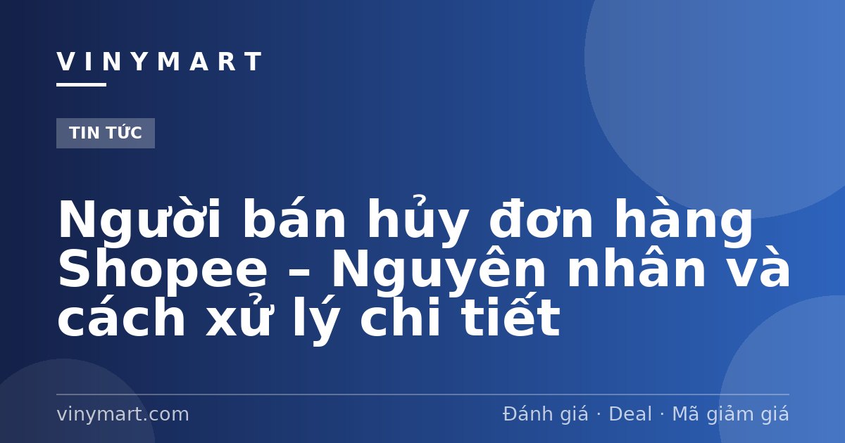 Người bán hủy đơn hàng Shopee – Nguyên nhân và cách xử lý chi tiết