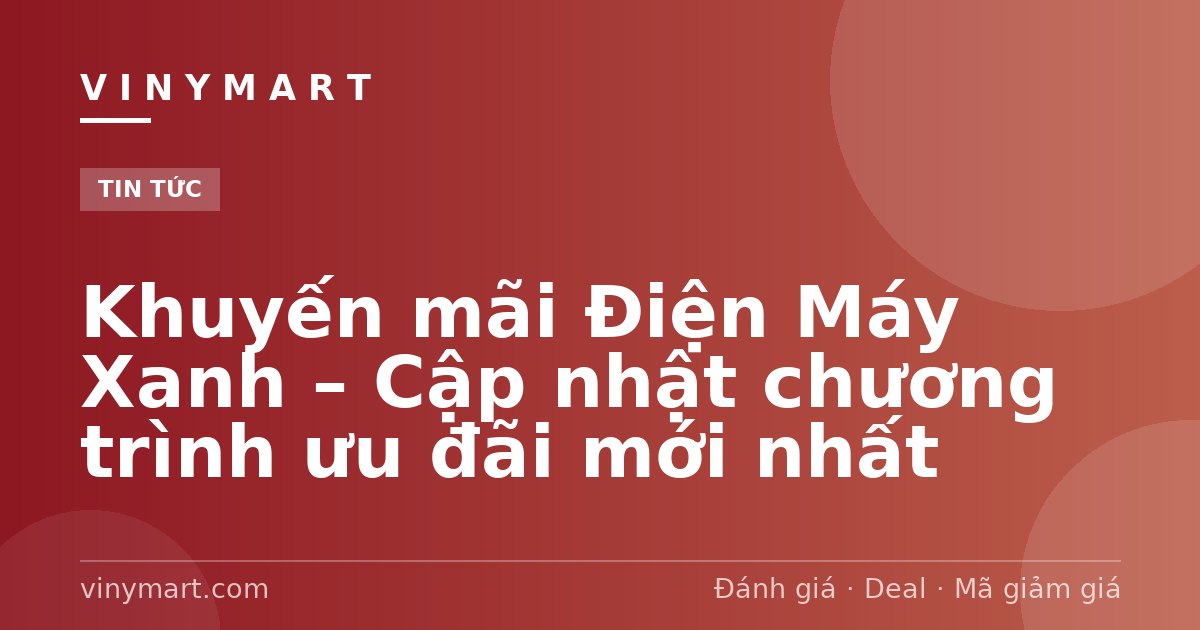 Khuyến mãi Điện Máy Xanh – Cập nhật chương trình ưu đãi mới nhất