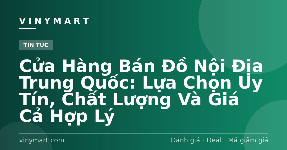 Cửa Hàng Bán Đồ Nội Địa Trung Quốc: Lựa Chọn Uy Tín, Chất Lượng Và Giá Cả Hợp Lý