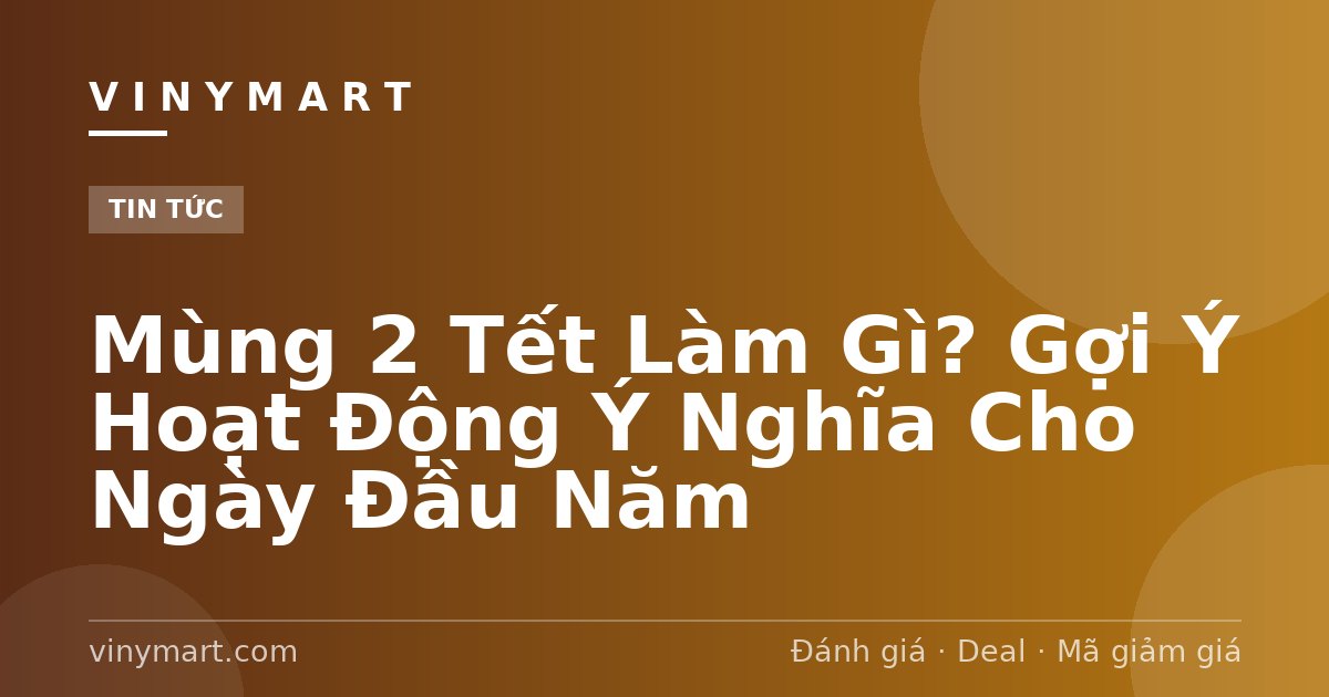 Mùng 2 Tết Làm Gì? Gợi Ý Hoạt Động Ý Nghĩa Cho Ngày Đầu Năm