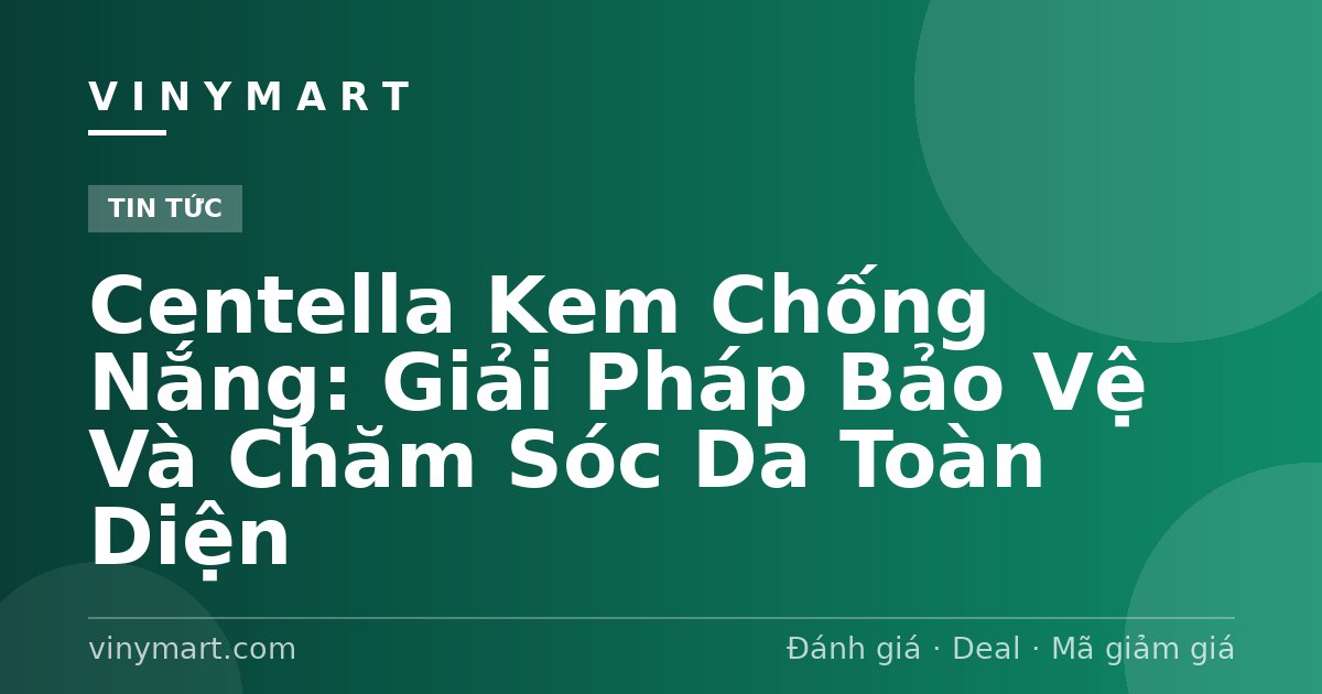 Centella Kem Chống Nắng: Giải Pháp Bảo Vệ Và Chăm Sóc Da Toàn Diện