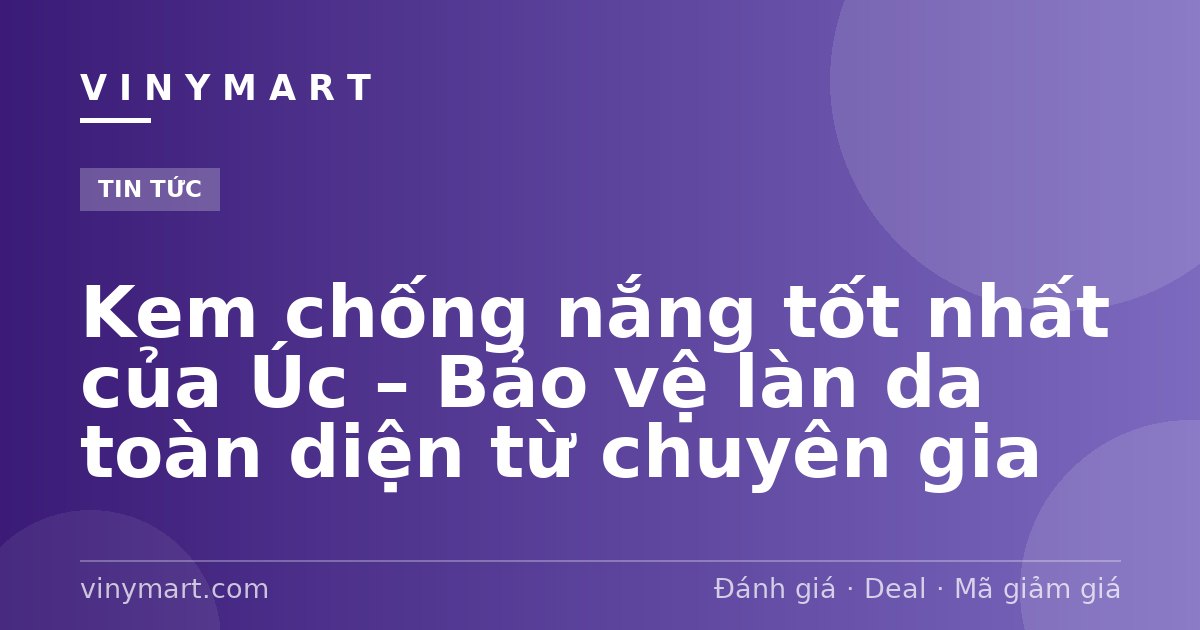 Kem chống nắng tốt nhất của Úc – Bảo vệ làn da toàn diện từ chuyên gia