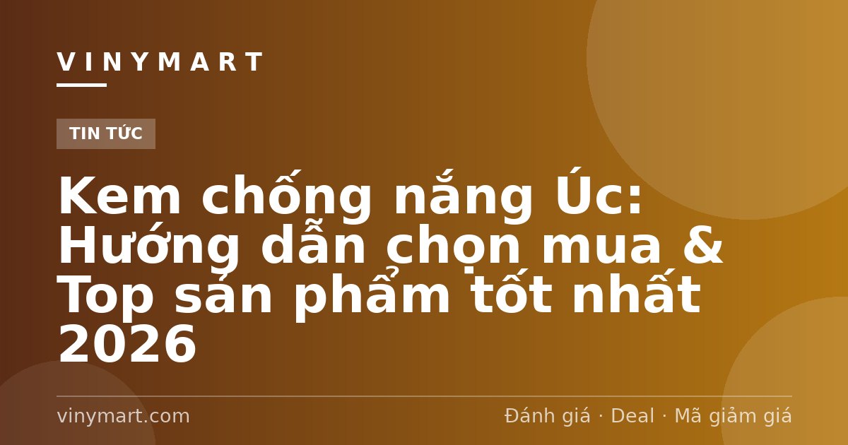 Kem chống nắng Úc: Hướng dẫn chọn mua & Top sản phẩm tốt nhất 2026