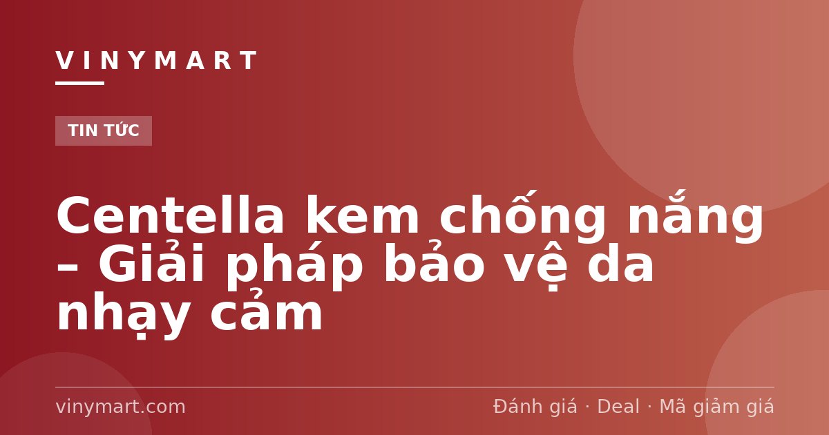 Centella kem chống nắng – Giải pháp bảo vệ da nhạy cảm